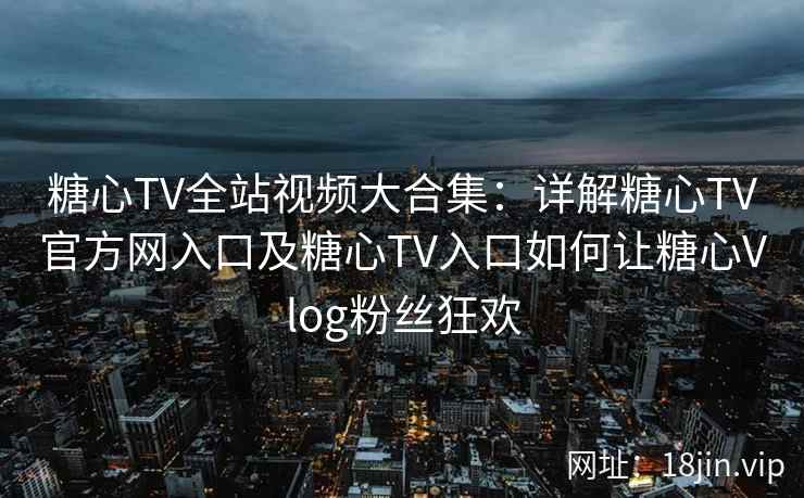 糖心TV全站视频大合集：详解糖心TV官方网入口及糖心TV入口如何让糖心Vlog粉丝狂欢