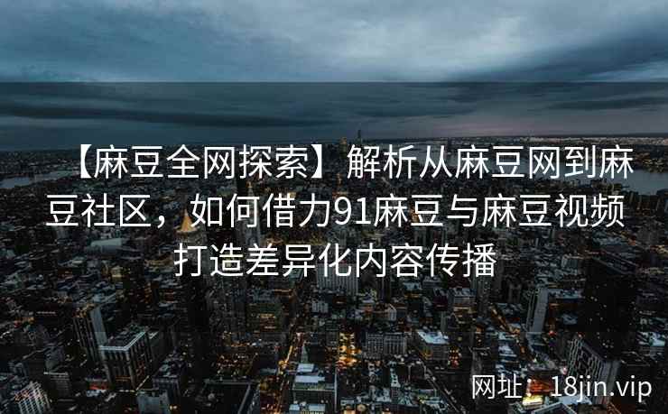 【麻豆全网探索】解析从麻豆网到麻豆社区，如何借力91麻豆与麻豆视频打造差异化内容传播