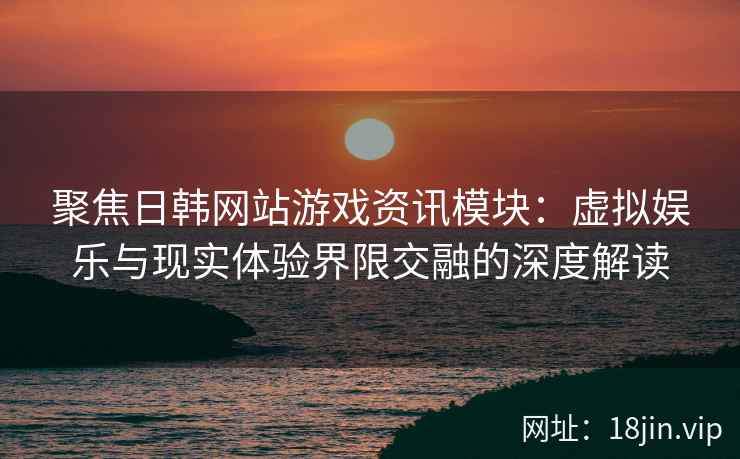 聚焦日韩网站游戏资讯模块：虚拟娱乐与现实体验界限交融的深度解读