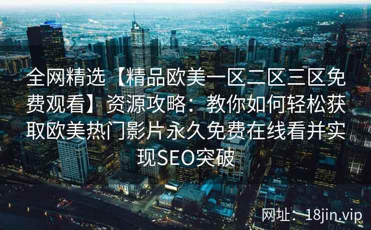 全网精选【精品欧美一区二区三区免费观看】资源攻略:教你如何轻松获取欧美热门影片永久免费在线看并实现SEO突破
