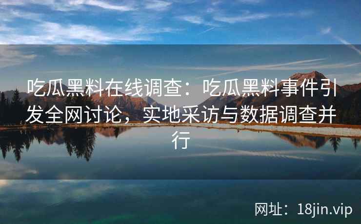 吃瓜黑料在线调查：吃瓜黑料事件引发全网讨论，实地采访与数据调查并行