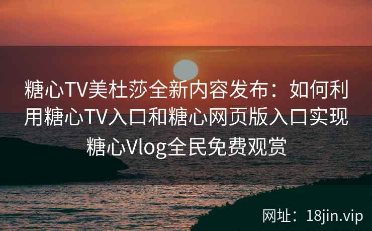 糖心TV美杜莎全新内容发布：如何利用糖心TV入口和糖心网页版入口实现糖心Vlog全民免费观赏