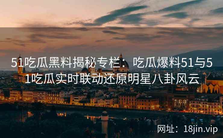 51吃瓜黑料揭秘专栏：吃瓜爆料51与51吃瓜实时联动还原明星八卦风云