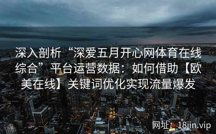 深入剖析“深爱五月开心网体育在线综合”平台运营数据：如何借助【欧美在线】关键词优化实现流量爆发