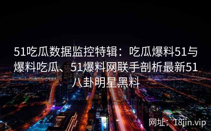 51吃瓜数据监控特辑：吃瓜爆料51与爆料吃瓜、51爆料网联手剖析最新51八卦明星黑料