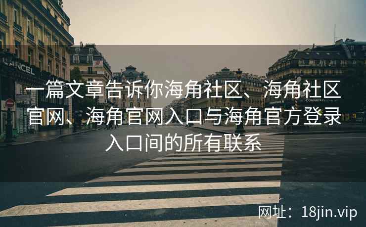 一篇文章告诉你海角社区、海角社区官网、海角官网入口与海角官方登录入口间的所有联系