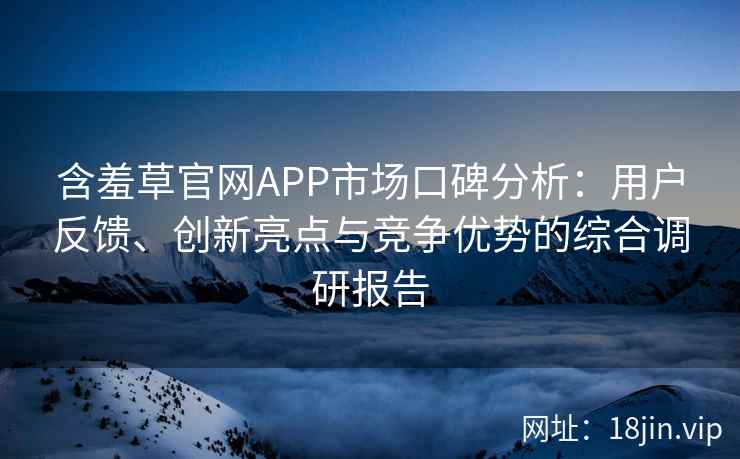 含羞草官网APP市场口碑分析：用户反馈、创新亮点与竞争优势的综合调研报告