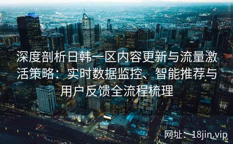 深度剖析日韩一区内容更新与流量激活策略：实时数据监控、智能推荐与用户反馈全流程梳理