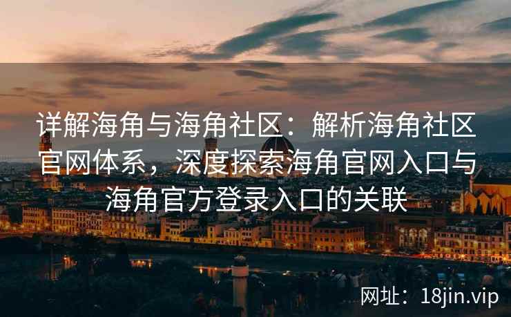 详解海角与海角社区：解析海角社区官网体系，深度探索海角官网入口与海角官方登录入口的关联