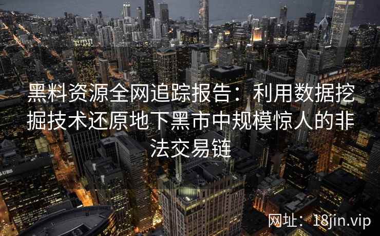 黑料资源全网追踪报告：利用数据挖掘技术还原地下黑市中规模惊人的非法交易链