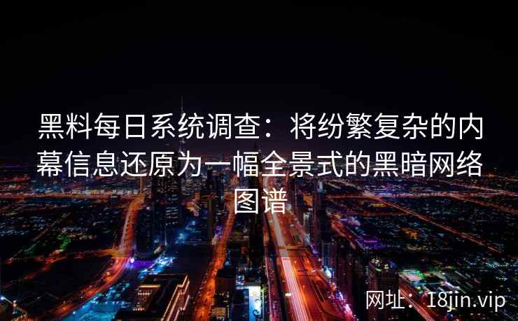 黑料每日系统调查：将纷繁复杂的内幕信息还原为一幅全景式的黑暗网络图谱