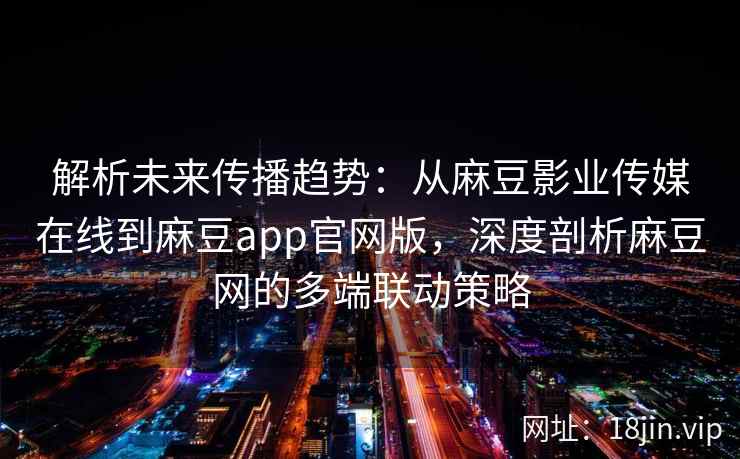 解析未来传播趋势：从麻豆影业传媒在线到麻豆app官网版，深度剖析麻豆网的多端联动策略