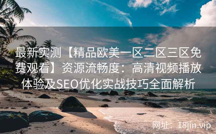 最新实测【精品欧美一区二区三区免费观看】资源流畅度：高清视频播放体验及SEO优化实战技巧全面解析