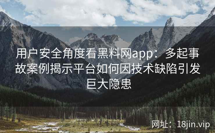 用户安全角度看黑料网app：多起事故案例揭示平台如何因技术缺陷引发巨大隐患