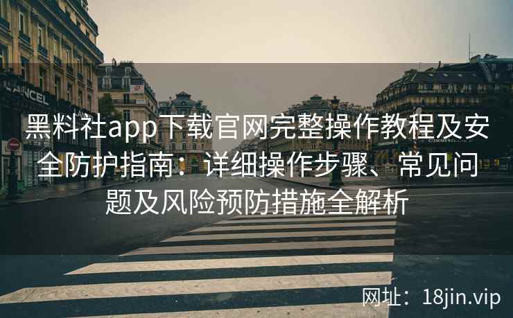 黑料社app下载官网完整操作教程及安全防护指南：详细操作步骤、常见问题及风险预防措施全解析