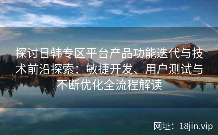 探讨日韩专区平台产品功能迭代与技术前沿探索：敏捷开发、用户测试与不断优化全流程解读