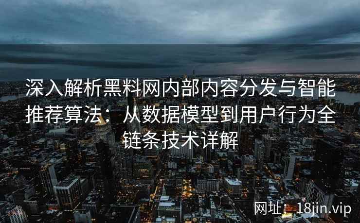 深入解析黑料网内部内容分发与智能推荐算法：从数据模型到用户行为全链条技术详解