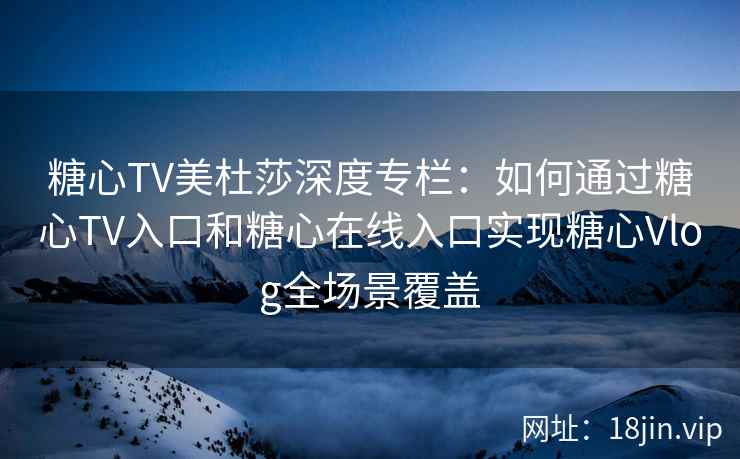 糖心TV美杜莎深度专栏：如何通过糖心TV入口和糖心在线入口实现糖心Vlog全场景覆盖