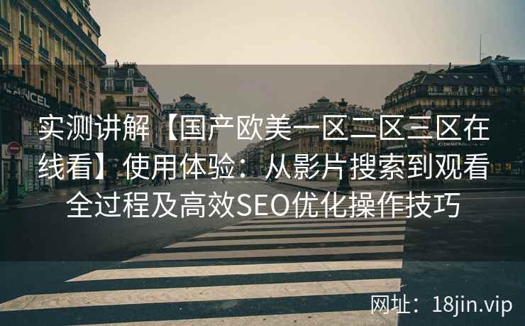 实测讲解【国产欧美一区二区三区在线看】使用体验：从影片搜索到观看全过程及高效SEO优化操作技巧