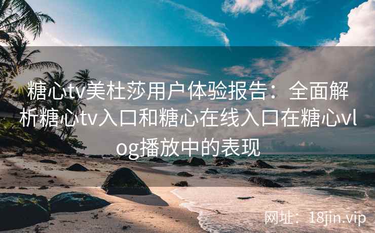 糖心tv美杜莎用户体验报告：全面解析糖心tv入口和糖心在线入口在糖心vlog播放中的表现
