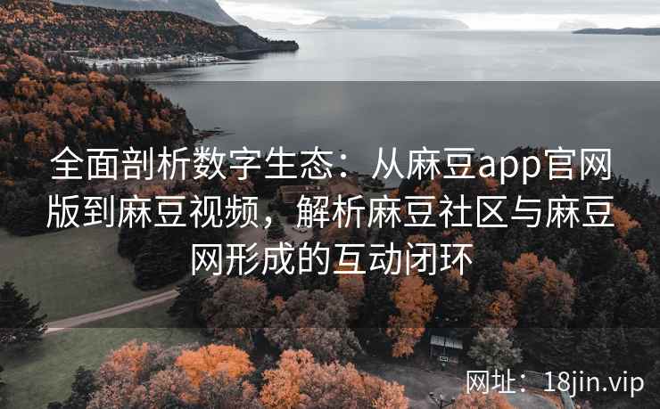 全面剖析数字生态：从麻豆app官网版到麻豆视频，解析麻豆社区与麻豆网形成的互动闭环