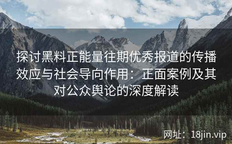 探讨黑料正能量往期优秀报道的传播效应与社会导向作用：正面案例及其对公众舆论的深度解读