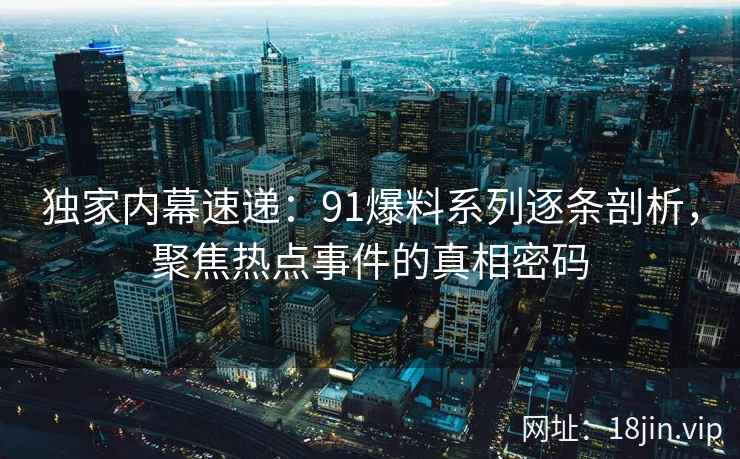 独家内幕速递：91爆料系列逐条剖析，聚焦热点事件的真相密码