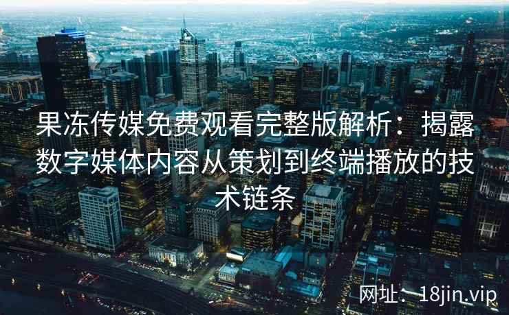 果冻传媒免费观看完整版解析：揭露数字媒体内容从策划到终端播放的技术链条