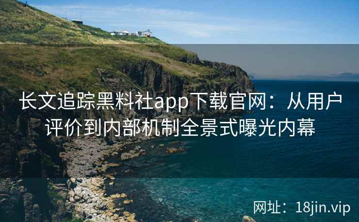 长文追踪黑料社app下载官网：从用户评价到内部机制全景式曝光内幕