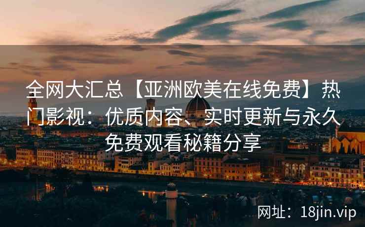 全网大汇总【亚洲欧美在线免费】热门影视：优质内容、实时更新与永久免费观看秘籍分享
