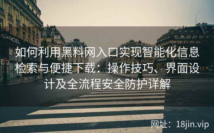 如何利用黑料网入口实现智能化信息检索与便捷下载：操作技巧、界面设计及全流程安全防护详解