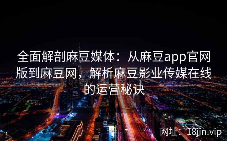 全面解剖麻豆媒体：从麻豆app官网版到麻豆网，解析麻豆影业传媒在线的运营秘诀