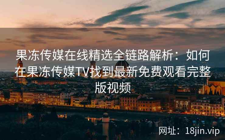 果冻传媒在线精选全链路解析：如何在果冻传媒TV找到最新免费观看完整版视频