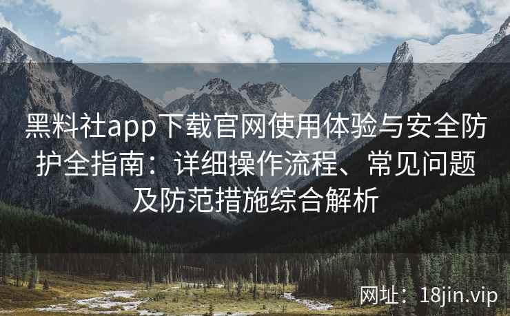 黑料社app下载官网使用体验与安全防护全指南：详细操作流程、常见问题及防范措施综合解析