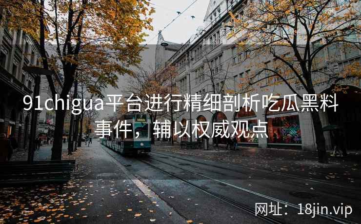 91chigua平台进行精细剖析吃瓜黑料事件，辅以权威观点