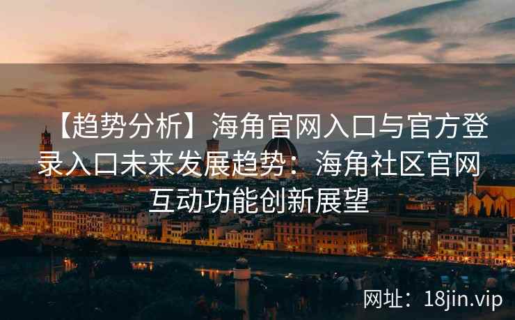 【趋势分析】海角官网入口与官方登录入口未来发展趋势：海角社区官网互动功能创新展望