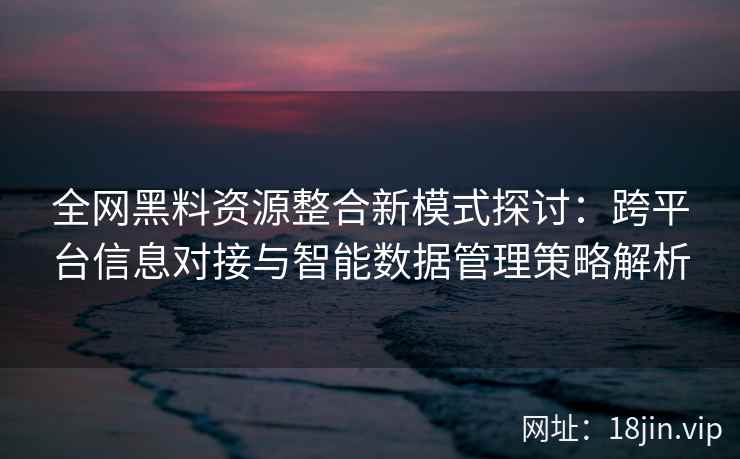 全网黑料资源整合新模式探讨：跨平台信息对接与智能数据管理策略解析