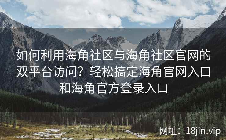 如何利用海角社区与海角社区官网的双平台访问？轻松搞定海角官网入口和海角官方登录入口