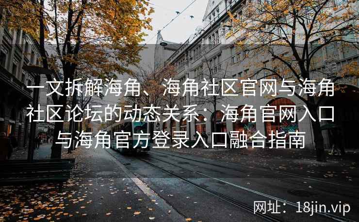 一文拆解海角、海角社区官网与海角社区论坛的动态关系：海角官网入口与海角官方登录入口融合指南
