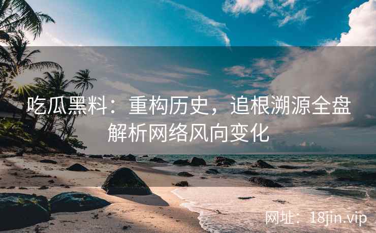 吃瓜黑料：重构历史，追根溯源全盘解析网络风向变化