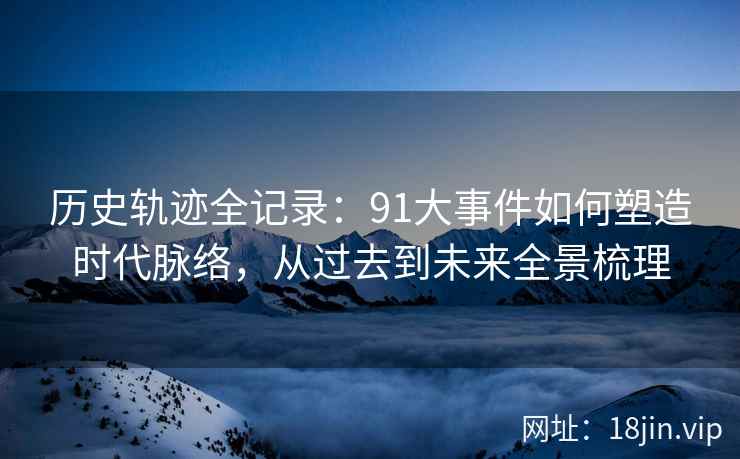 历史轨迹全记录：91大事件如何塑造时代脉络，从过去到未来全景梳理