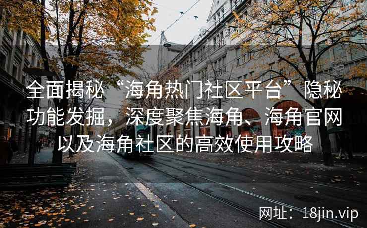 全面揭秘“海角热门社区平台”隐秘功能发掘，深度聚焦海角、海角官网以及海角社区的高效使用攻略