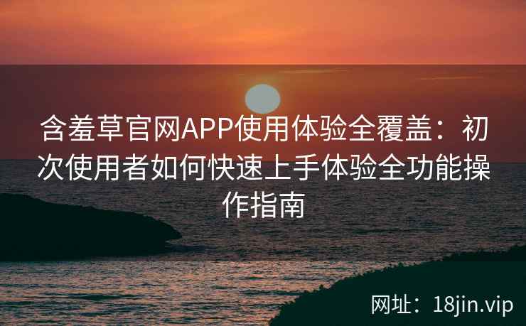 含羞草官网APP使用体验全覆盖：初次使用者如何快速上手体验全功能操作指南
