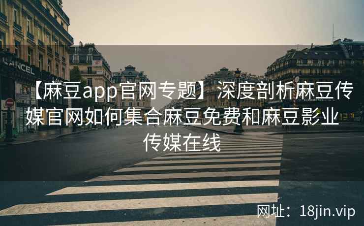 【麻豆app官网专题】深度剖析麻豆传媒官网如何集合麻豆免费和麻豆影业传媒在线