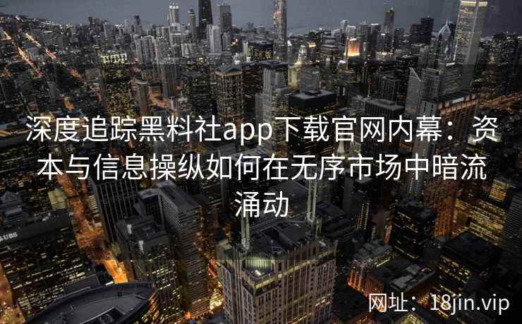 深度追踪黑料社app下载官网内幕：资本与信息操纵如何在无序市场中暗流涌动