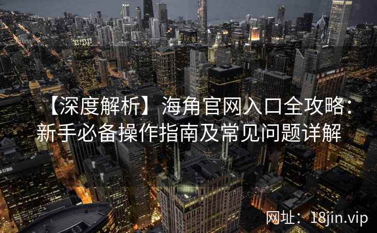 【深度解析】海角官网入口全攻略：新手必备操作指南及常见问题详解
