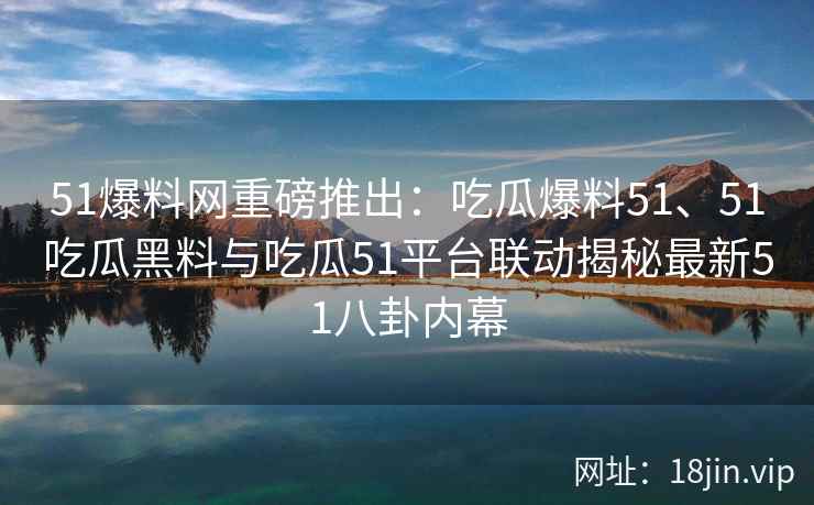 51爆料网重磅推出：吃瓜爆料51、51吃瓜黑料与吃瓜51平台联动揭秘最新51八卦内幕