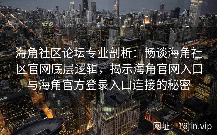 海角社区论坛专业剖析：畅谈海角社区官网底层逻辑，揭示海角官网入口与海角官方登录入口连接的秘密