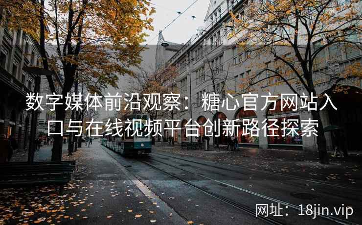数字媒体前沿观察：糖心官方网站入口与在线视频平台创新路径探索