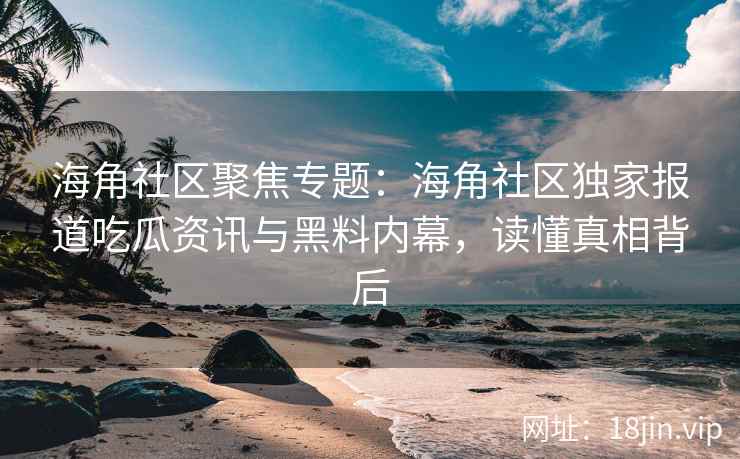 海角社区聚焦专题：海角社区独家报道吃瓜资讯与黑料内幕，读懂真相背后